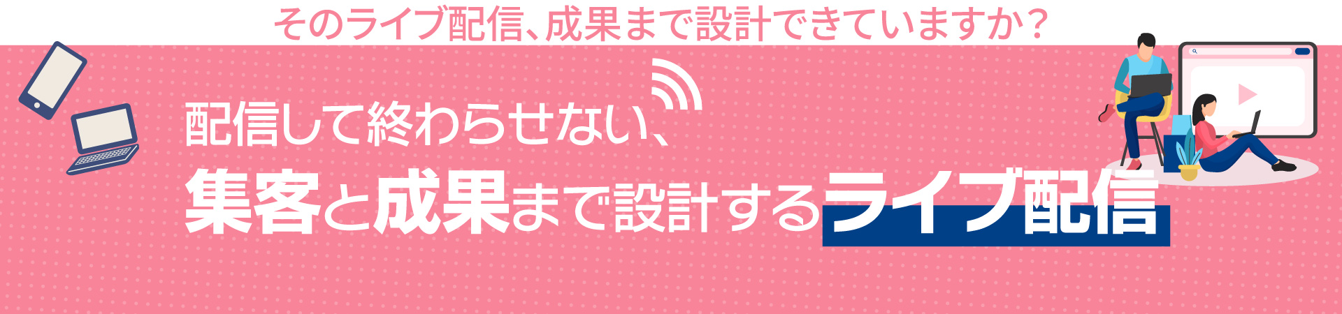 そのライブ配信、成果まで設計できていますか？配信して終わらせない、集客と成果まで設計するライブ配信。