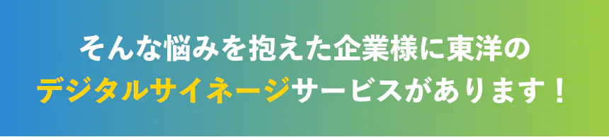そんな悩みを抱えた企業様にデジタルサイネージサービスがあります!
