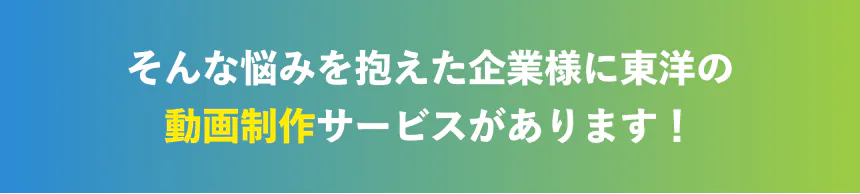 そんな悩みを抱えた企業様に東洋の 動画制作サービスがあります!