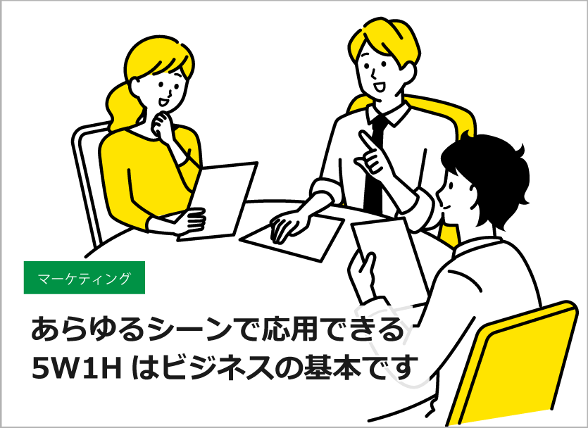 あらゆるシーンで応用できる5W1Hはビジネスの基本です