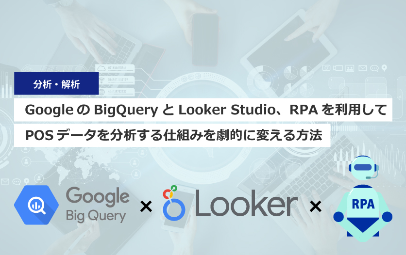 GoogleのBigQueryとLooker Studio（ルッカ―スタジオ）、RPAを利用してPOSデータを分析する仕組みを劇的に変える方法