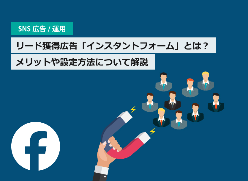 Facebookのリード獲得広告「インスタントフォーム」とは？メリットや作成方法について解説