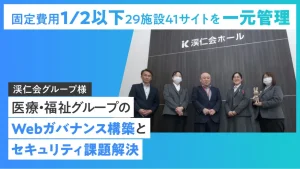【固定費用1/2以下に削減！】29施設41サイトの管理と情報発信を⼀元的に統制。医療・福祉グループの強固なWebガバナンス構築とセキュリティ課題を解決！