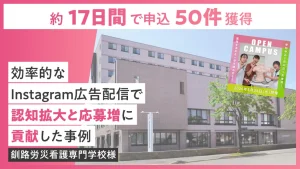 【Instagram 広告】効率的な配信で認知拡大＆応募増！ 約＜17 日間＞でオープンキャンパス申込＜50 件＞を獲得した SNS 広告運用事例