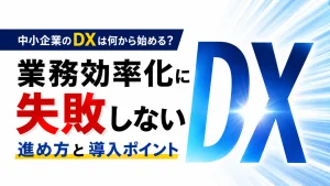 中小企業のDXは何から始める？ 業務効率化に失敗しない進め方と導入ポイント